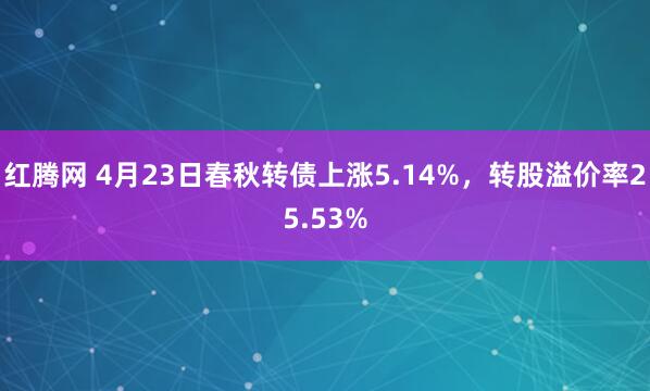 红腾网 4月23日春秋转债上涨5.14%，转股溢价率25.53%