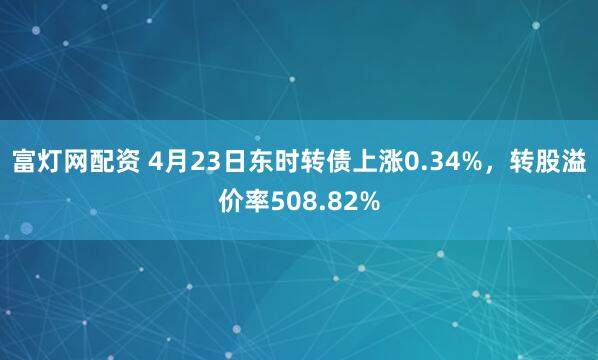 富灯网配资 4月23日东时转债上涨0.34%，转股溢价率508.82%