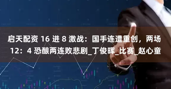 启天配资 16 进 8 激战：国手连遭重创，两场 12：4 恐酿两连败悲剧_丁俊晖_比赛_赵心童
