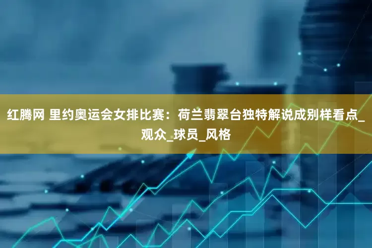 红腾网 里约奥运会女排比赛：荷兰翡翠台独特解说成别样看点_观众_球员_风格