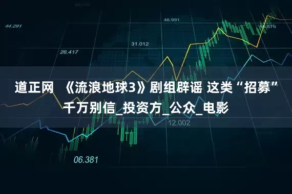 道正网  《流浪地球3》剧组辟谣 这类“招募”千万别信_投资方_公众_电影