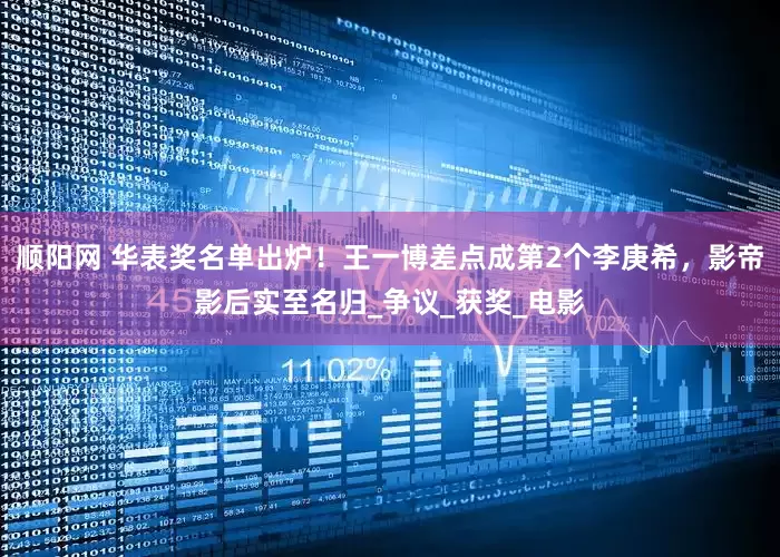 顺阳网 华表奖名单出炉！王一博差点成第2个李庚希，影帝影后实至名归_争议_获奖_电影