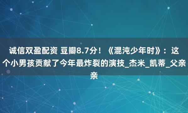诚信双盈配资 豆瓣8.7分！《混沌少年时》：这个小男孩贡献了今年最炸裂的演技_杰米_凯蒂_父亲