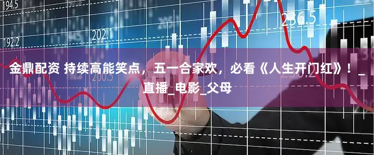 金鼎配资 持续高能笑点，五一合家欢，必看《人生开门红》！_直播_电影_父母