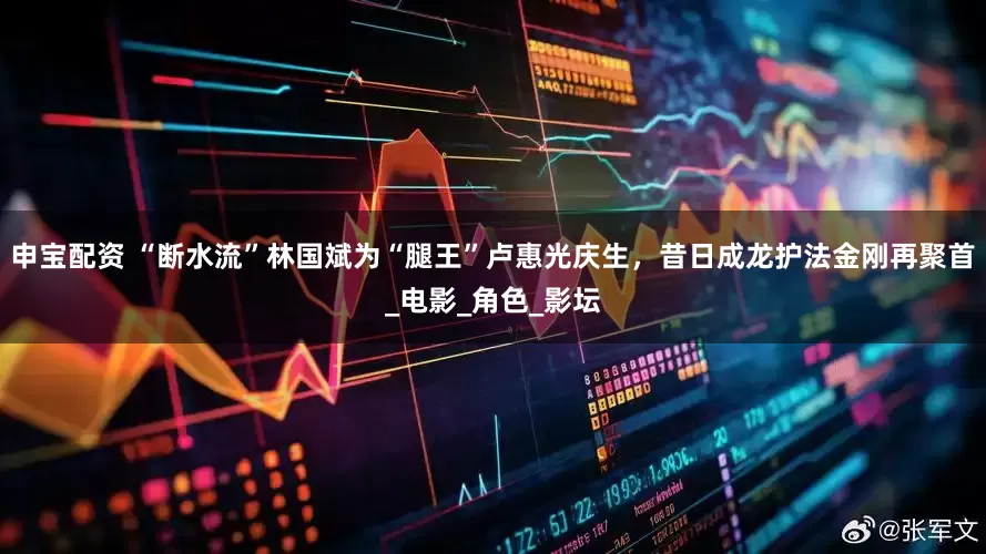 申宝配资 “断水流”林国斌为“腿王”卢惠光庆生，昔日成龙护法金刚再聚首_电影_角色_影坛