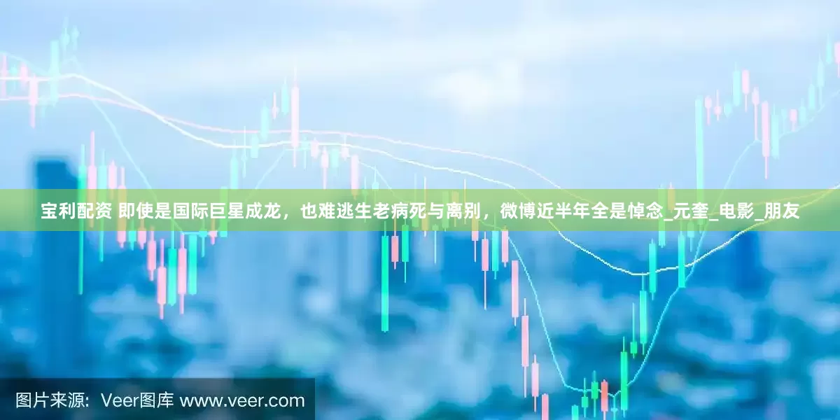 宝利配资 即使是国际巨星成龙，也难逃生老病死与离别，微博近半年全是悼念_元奎_电影_朋友