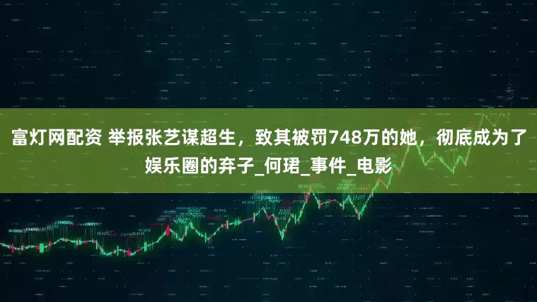 富灯网配资 举报张艺谋超生，致其被罚748万的她，彻底成为了娱乐圈的弃子_何珺_事件_电影