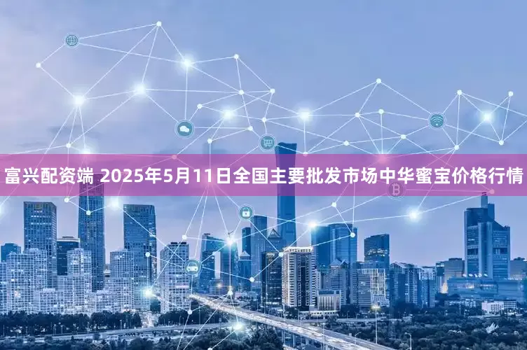 富兴配资端 2025年5月11日全国主要批发市场中华蜜宝价格行情