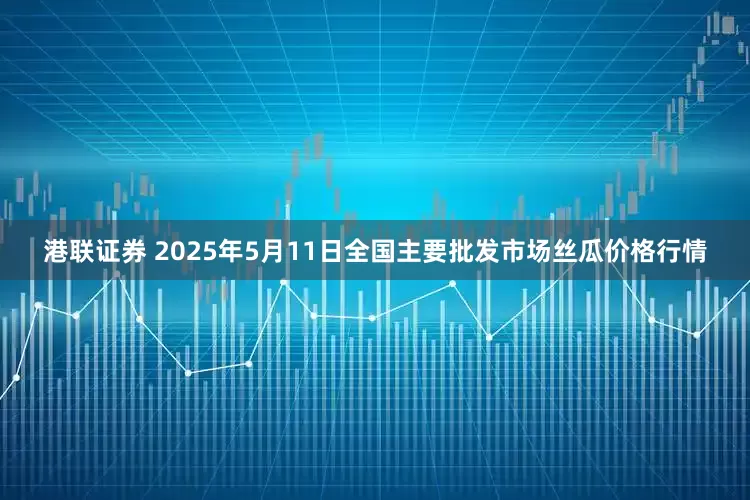港联证券 2025年5月11日全国主要批发市场丝瓜价格行情