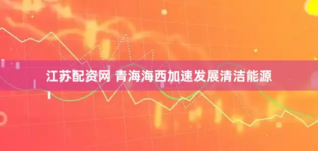 江苏配资网 青海海西加速发展清洁能源