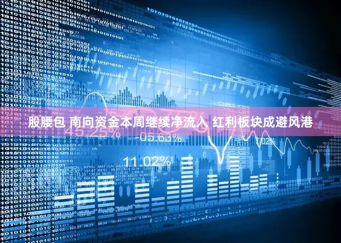 股腰包 南向资金本周继续净流入 红利板块成避风港
