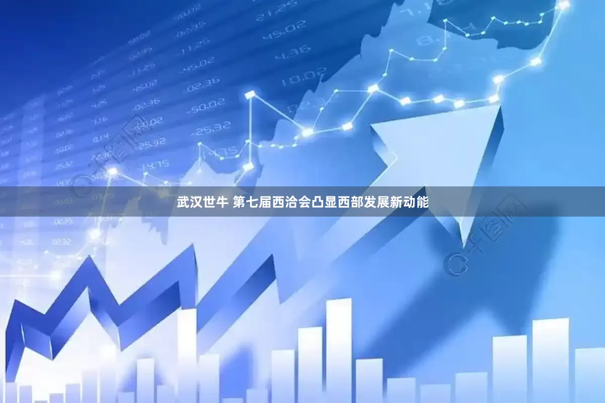 武汉世牛 第七届西洽会凸显西部发展新动能