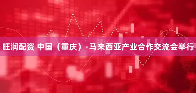 旺润配资 中国（重庆）-马来西亚产业合作交流会举行