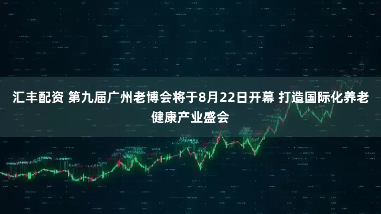 汇丰配资 第九届广州老博会将于8月22日开幕 打造国际化养老健康产业盛会