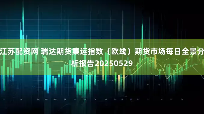 江苏配资网 瑞达期货集运指数（欧线）期货市场每日全景分析报告20250529