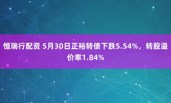 恒瑞行配资 5月30日正裕转债下跌5.54%，转股溢价率1.84%