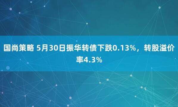 国尚策略 5月30日振华转债下跌0.13%，转股溢价率4.3%