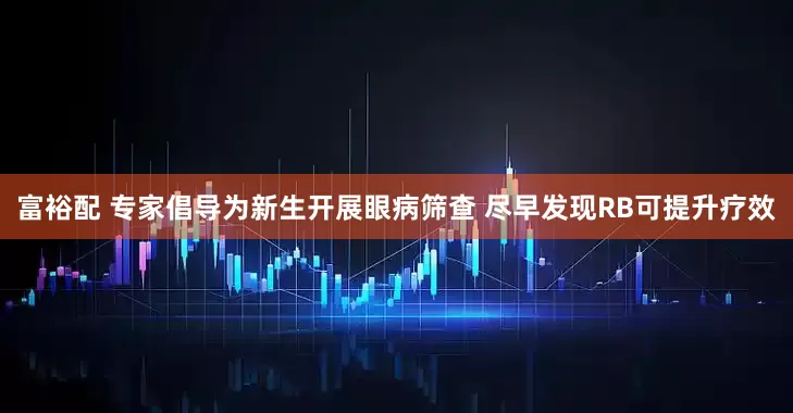 富裕配 专家倡导为新生开展眼病筛查 尽早发现RB可提升疗效