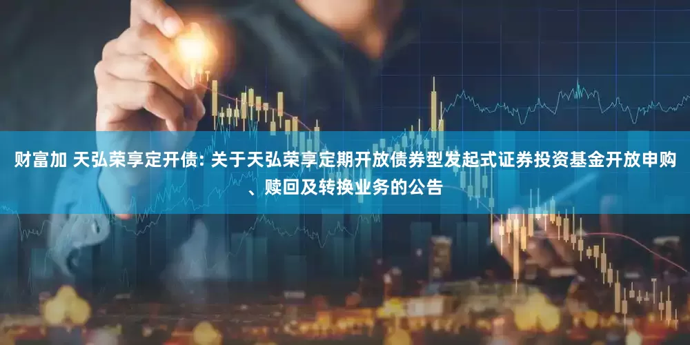 财富加 天弘荣享定开债: 关于天弘荣享定期开放债券型发起式证券投资基金开放申购、赎回及转换业务的公告