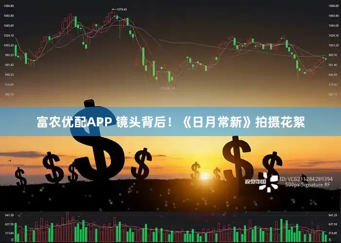 富农优配APP 镜头背后！《日月常新》拍摄花絮