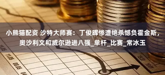 小熊猫配资 沙特大师赛：丁俊晖惨遭绝杀憾负霍金斯，奥沙利文和威尔逊进八强_单杆_比赛_常冰玉