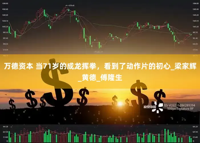万德资本 当71岁的成龙挥拳，看到了动作片的初心_梁家辉_黄德_傅隆生