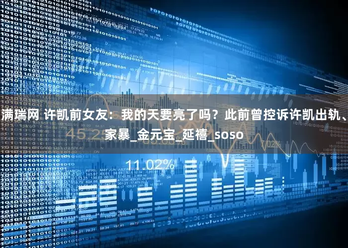 满瑞网 许凯前女友：我的天要亮了吗？此前曾控诉许凯出轨、家暴_金元宝_延禧_soso