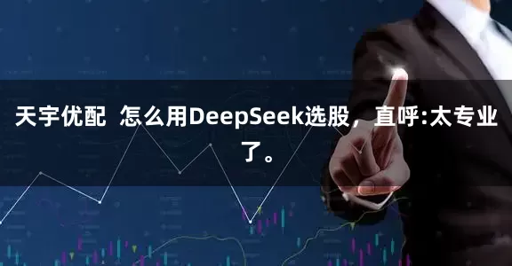 天宇优配  怎么用DeepSeek选股，直呼:太专业了。