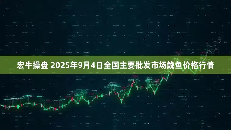 宏牛操盘 2025年9月4日全国主要批发市场鮸鱼价格行情