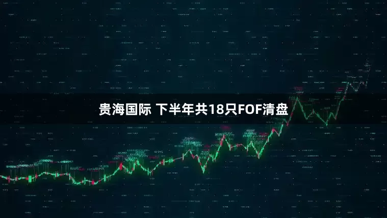 贵海国际 下半年共18只FOF清盘