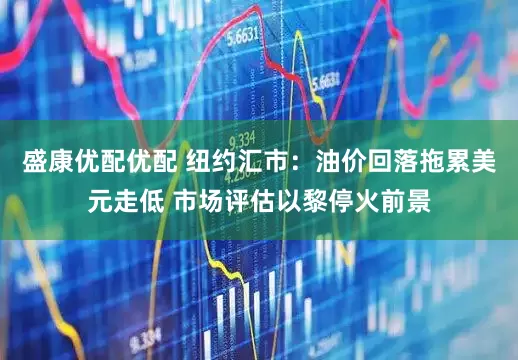 盛康优配优配 纽约汇市：油价回落拖累美元走低 市场评估以黎停火前景